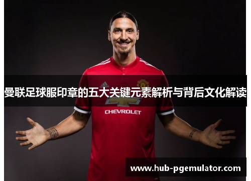 曼联足球服印章的五大关键元素解析与背后文化解读