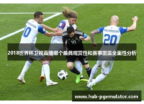 2018世界杯卫视直播哪个最具观赏性和赛事覆盖全面性分析