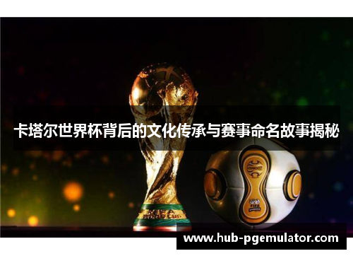 卡塔尔世界杯背后的文化传承与赛事命名故事揭秘