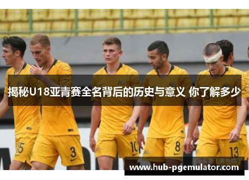 揭秘U18亚青赛全名背后的历史与意义 你了解多少