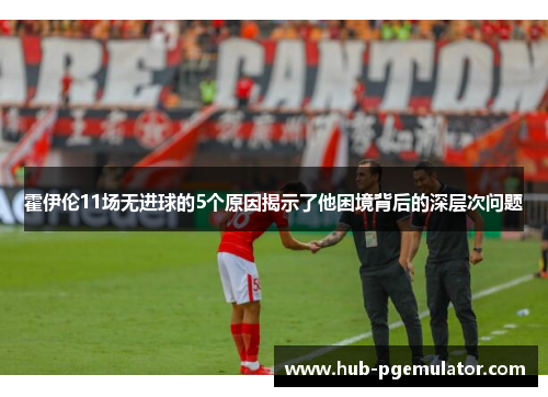 霍伊伦11场无进球的5个原因揭示了他困境背后的深层次问题