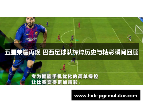 五星荣耀再现 巴西足球队辉煌历史与精彩瞬间回顾