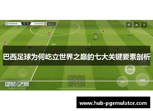 巴西足球为何屹立世界之巅的七大关键要素剖析