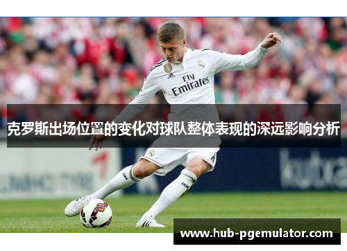 克罗斯出场位置的变化对球队整体表现的深远影响分析