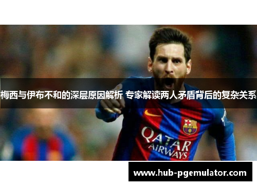 梅西与伊布不和的深层原因解析 专家解读两人矛盾背后的复杂关系