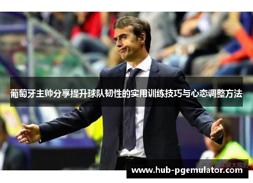 葡萄牙主帅分享提升球队韧性的实用训练技巧与心态调整方法