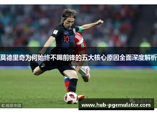 莫德里奇为何始终不踢前锋的五大核心原因全面深度解析