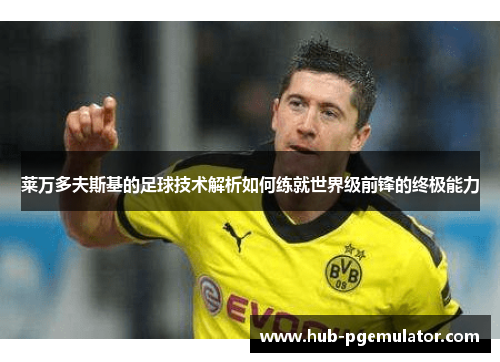 莱万多夫斯基的足球技术解析如何练就世界级前锋的终极能力