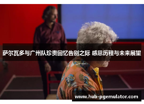 萨尔瓦多与广州队珍贵回忆告别之际 感恩历程与未来展望