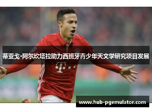 蒂亚戈·阿尔坎塔拉助力西班牙青少年天文学研究项目发展