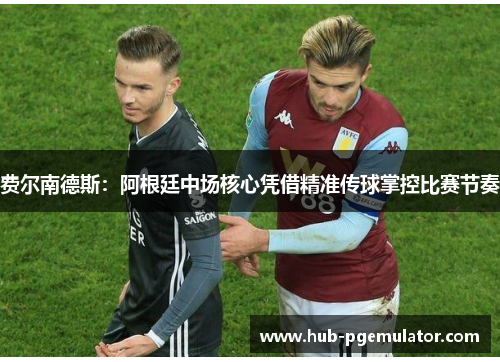 费尔南德斯：阿根廷中场核心凭借精准传球掌控比赛节奏