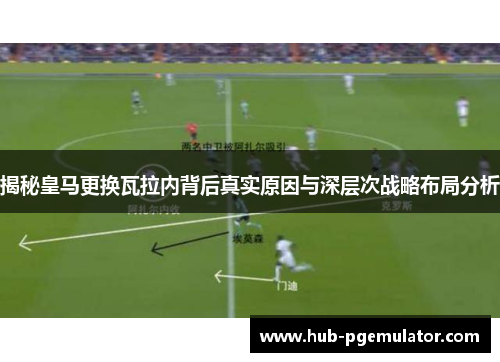 揭秘皇马更换瓦拉内背后真实原因与深层次战略布局分析
