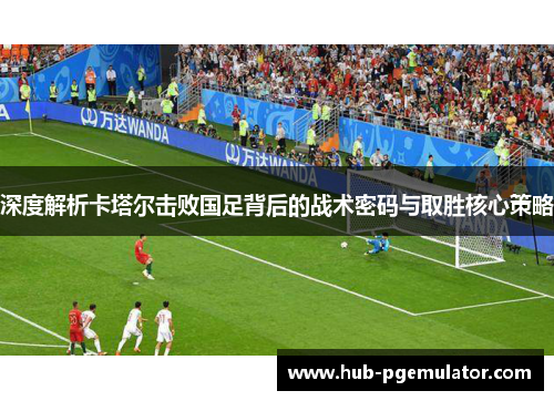 深度解析卡塔尔击败国足背后的战术密码与取胜核心策略