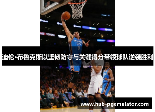 迪伦·布鲁克斯以坚韧防守与关键得分带领球队逆袭胜利