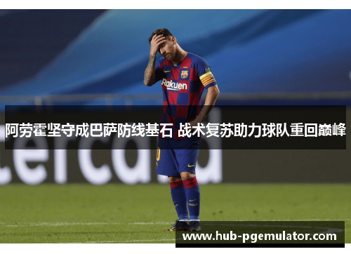 阿劳霍坚守成巴萨防线基石 战术复苏助力球队重回巅峰