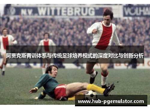阿贾克斯青训体系与传统足球培养模式的深度对比与创新分析