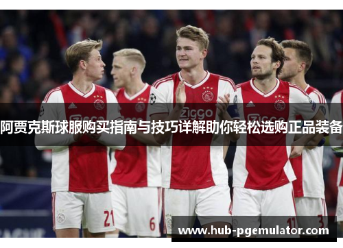 阿贾克斯球服购买指南与技巧详解助你轻松选购正品装备