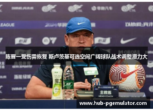 陈晋一受伤需恢复 斯卢茨基可选空间广阔球队战术调整潜力大