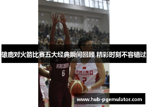 雄鹿对火箭比赛五大经典瞬间回顾 精彩时刻不容错过