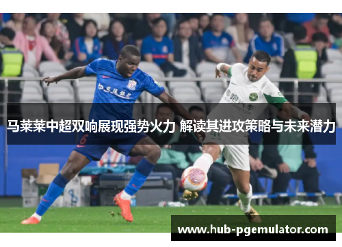 马莱莱中超双响展现强势火力 解读其进攻策略与未来潜力