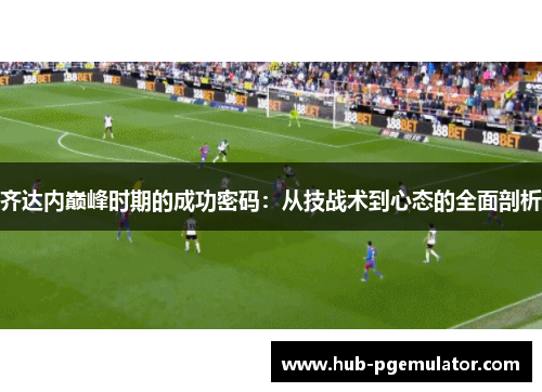 齐达内巅峰时期的成功密码：从技战术到心态的全面剖析